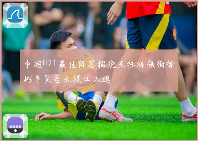 中超U21最佳阵容揭晓王钰栋领衔徐彬李昊吾米提江入选
