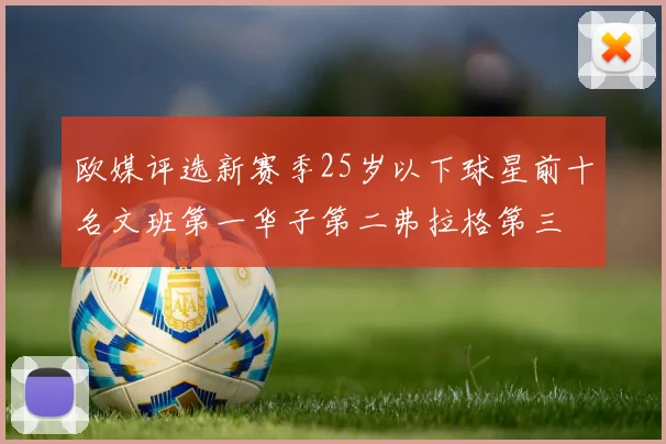 欧媒评选新赛季25岁以下球星前十名文班第一华子第二弗拉格第三