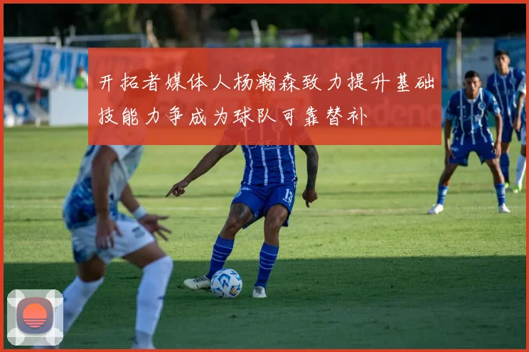 开拓者媒体人杨瀚森致力提升基础技能力争成为球队可靠替补