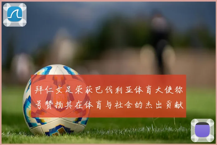 拜仁女足荣获巴伐利亚体育大使称号赞扬其在体育与社会的杰出贡献