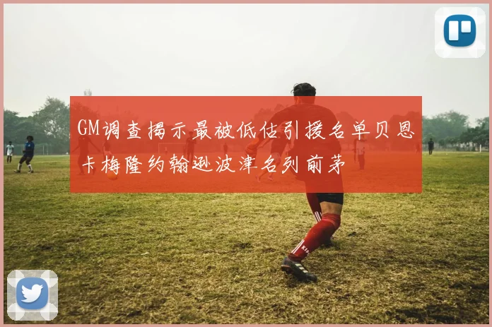 GM调查揭示最被低估引援名单贝恩卡梅隆约翰逊波津名列前茅