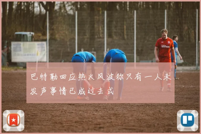 巴特勒回应热火风波称只有一人未发声事情已成过去式