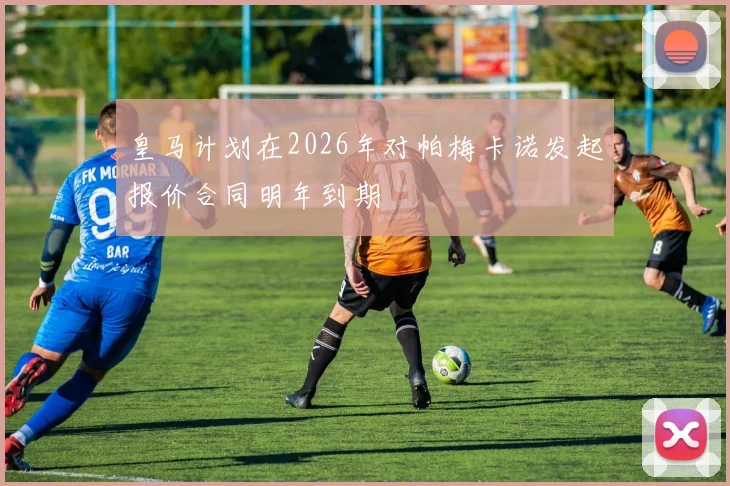 皇马计划在2026年对帕梅卡诺发起报价合同明年到期