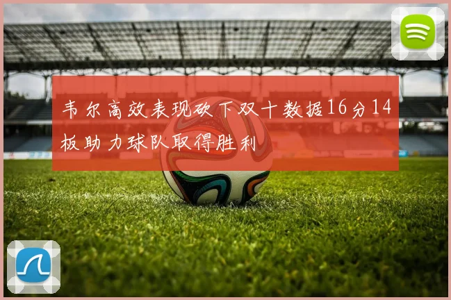韦尔高效表现砍下双十数据16分14板助力球队取得胜利