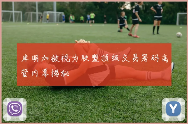库明加被视为联盟顶级交易筹码高管内幕揭秘