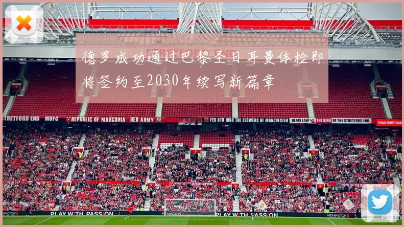 德罗成功通过巴黎圣日耳曼体检即将签约至2030年续写新篇章