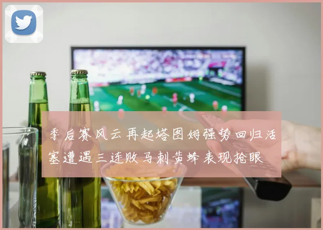 季后赛风云再起塔图姆强势回归活塞遭遇三连败马刺黄蜂表现抢眼