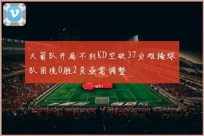火箭队开局不利KD空砍37分难掩球队困境0胜2负亟需调整