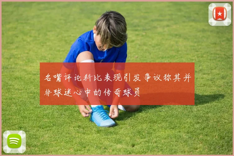 名嘴评论科比表现引发争议称其并非球迷心中的传奇球员
