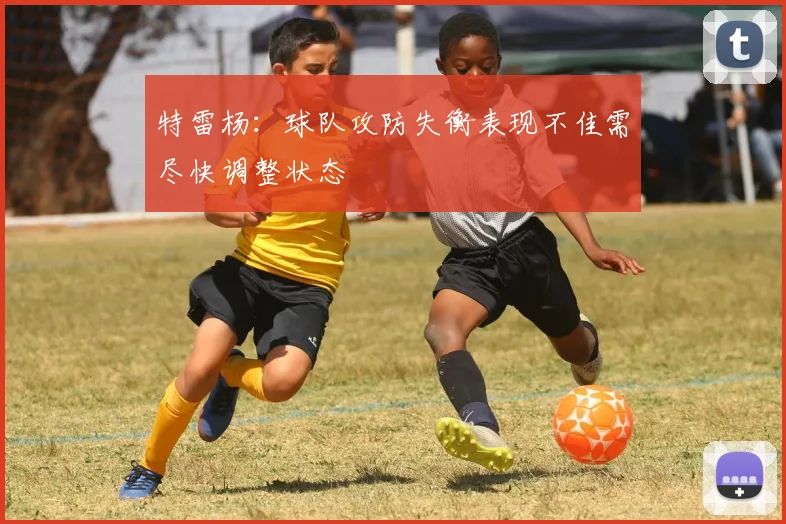 特雷杨：球队攻防失衡表现不佳需尽快调整状态