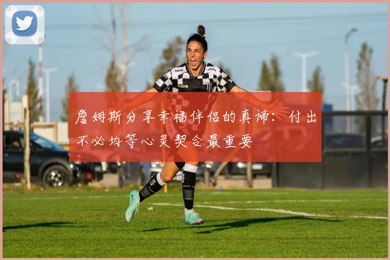詹姆斯分享幸福伴侣的真谛：付出不必均等心灵契合最重要