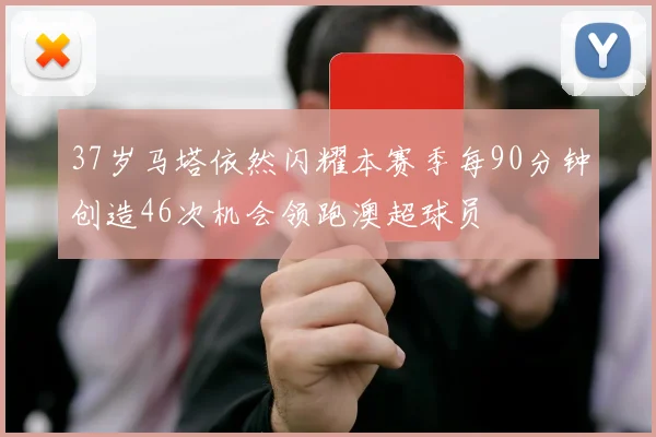 37岁马塔依然闪耀本赛季每90分钟创造46次机会领跑澳超球员