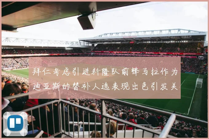 拜仁考虑引进科隆队前锋马拉作为迪亚斯的替补人选表现出色引发关注