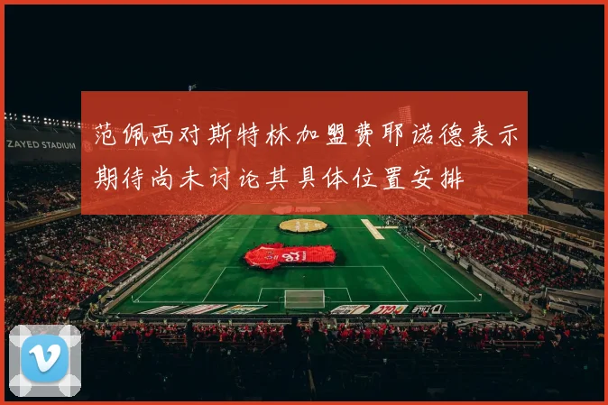 范佩西对斯特林加盟费耶诺德表示期待尚未讨论其具体位置安排