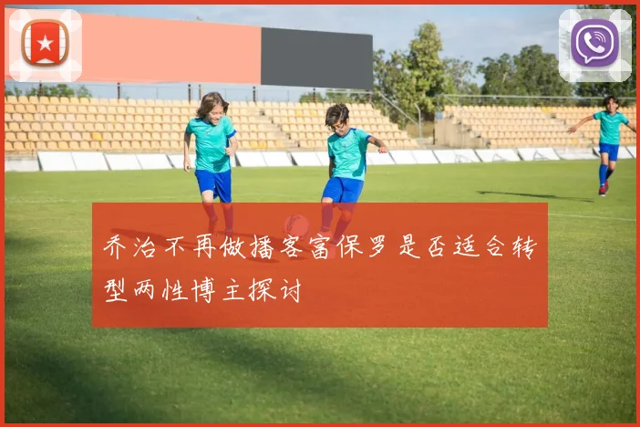 乔治不再做播客富保罗是否适合转型两性博主探讨