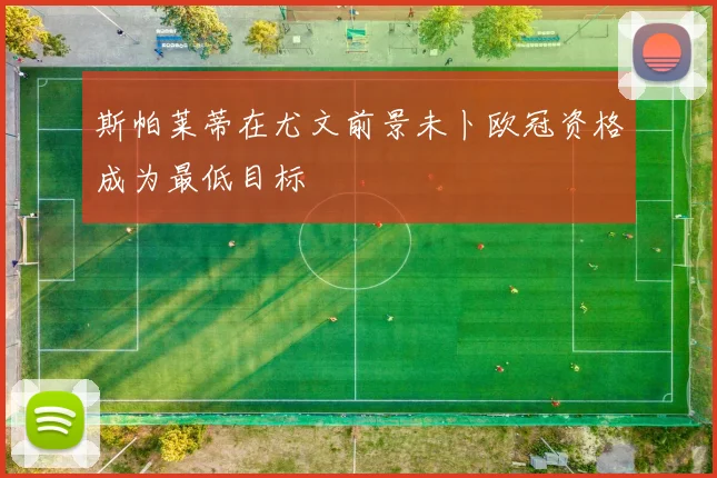 斯帕莱蒂在尤文前景未卜欧冠资格成为最低目标