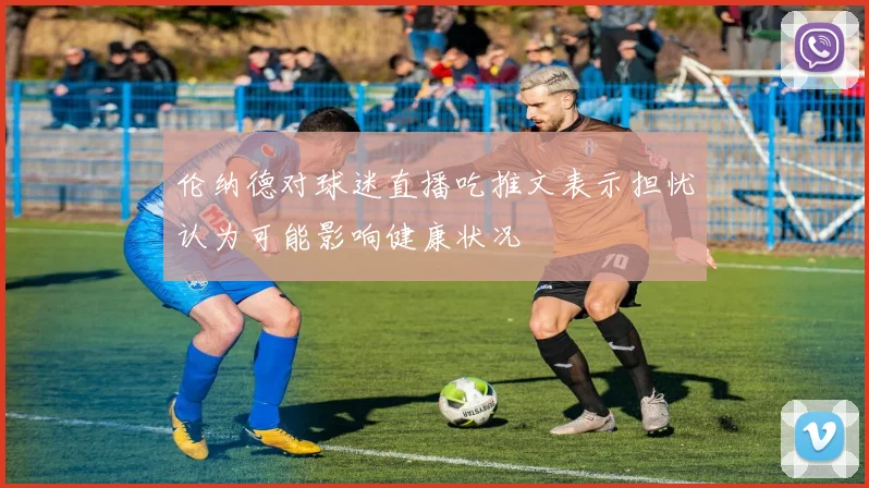 伦纳德对球迷直播吃推文表示担忧认为可能影响健康状况