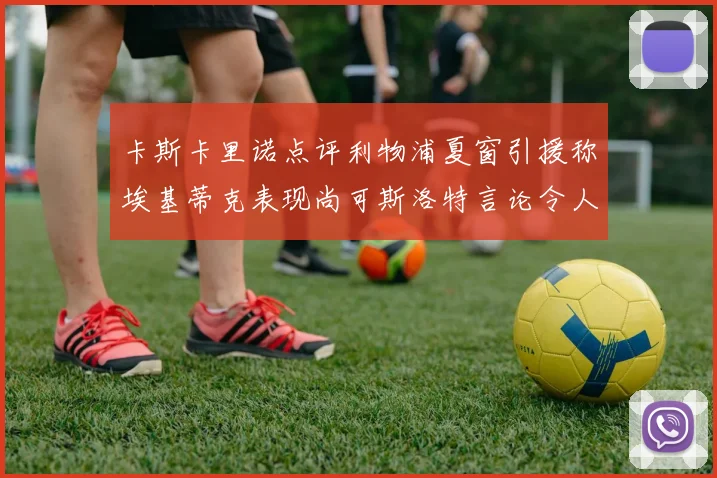 卡斯卡里诺点评利物浦夏窗引援称埃基蒂克表现尚可斯洛特言论令人哭笑不得