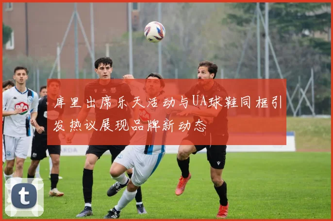 库里出席乐天活动与UA球鞋同框引发热议展现品牌新动态