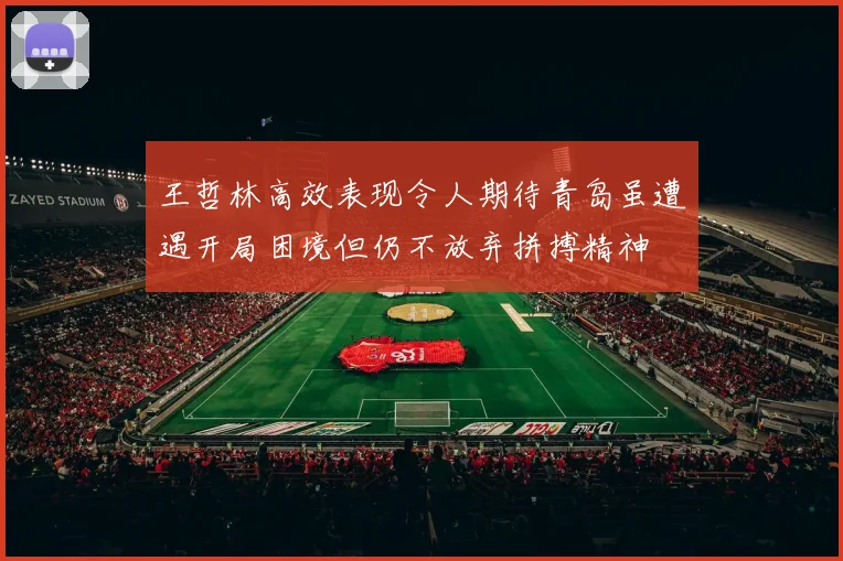 王哲林高效表现令人期待青岛虽遭遇开局困境但仍不放弃拼搏精神