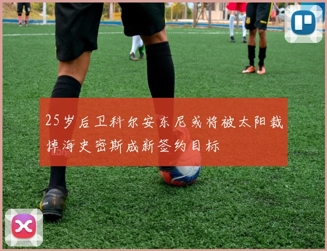 25岁后卫科尔安东尼或将被太阳裁掉海史密斯成新签约目标