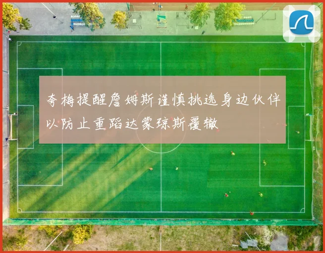 夸梅提醒詹姆斯谨慎挑选身边伙伴以防止重蹈达蒙琼斯覆辙