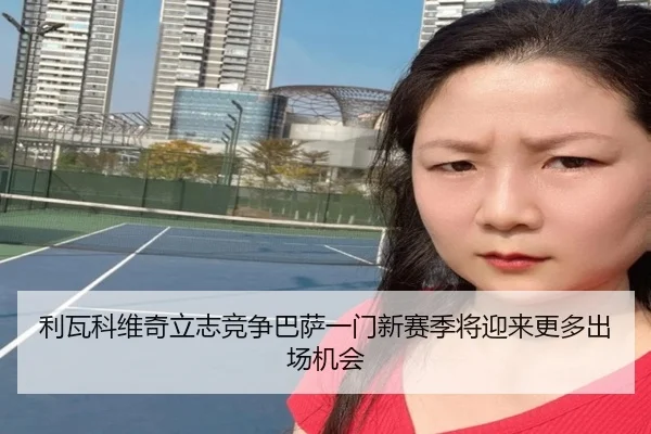 利瓦科维奇立志竞争巴萨一门新赛季将迎来更多出场机会 | Leyu