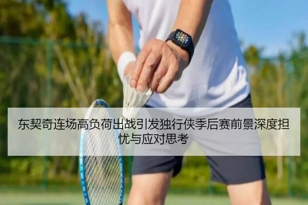 东契奇连场高负荷出战引发独行侠季后赛前景深度担忧与应对思考 | Leyu